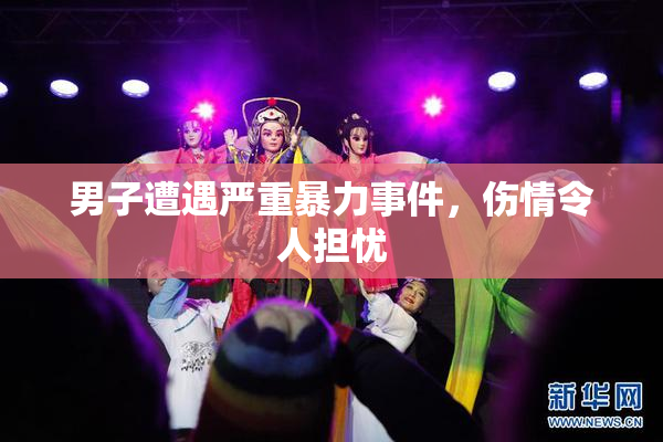 男子遭遇严重暴力事件，伤情令人担忧