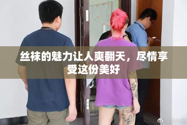 丝袜的魅力让人爽翻天，尽情享受这份美好