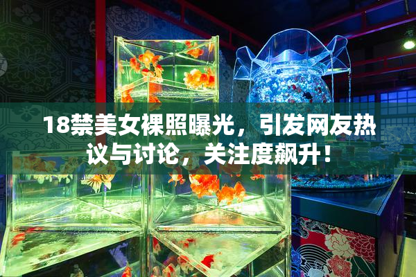 18禁美女裸照曝光，引发网友热议与讨论，关注度飙升！