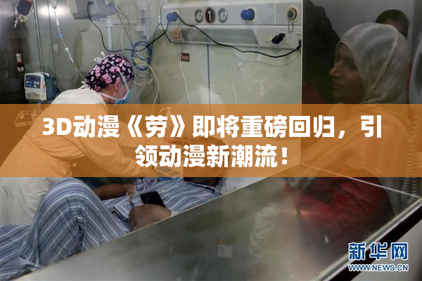 3D动漫《劳》即将重磅回归，引领动漫新潮流！