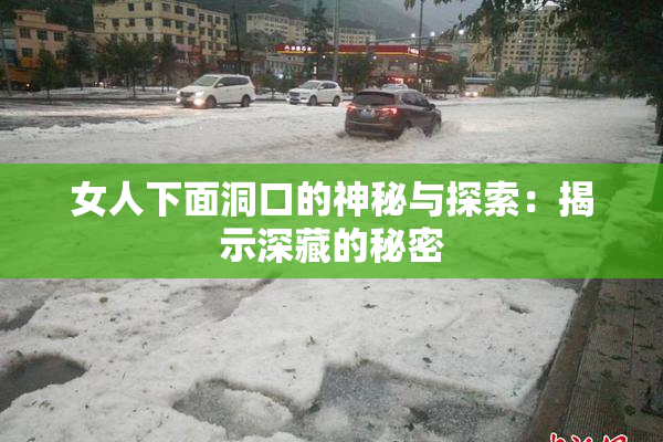 女人下面洞口的神秘与探索：揭示深藏的秘密