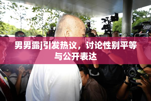 男男露j引发热议，讨论性别平等与公开表达
