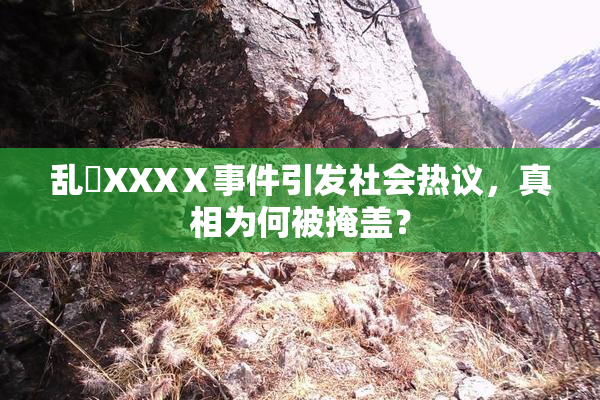 乱婬XXXⅩ事件引发社会热议，真相为何被掩盖？
