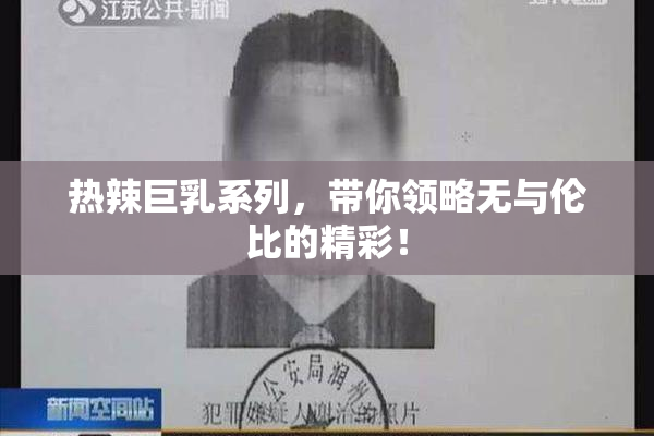 热辣巨乳系列，带你领略无与伦比的精彩！