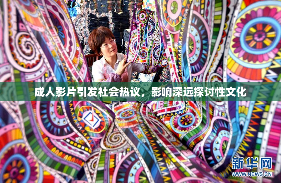 成人影片引发社会热议，影响深远探讨性文化