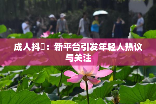 成人抖抈：新平台引发年轻人热议与关注