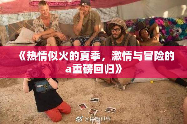 《热情似火的夏季，激情与冒险的a重磅回归》