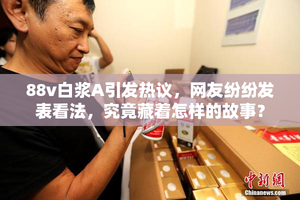 88v白浆A引发热议，网友纷纷发表看法，究竟藏着怎样的故事？