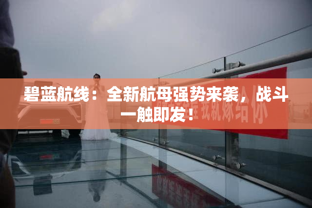 碧蓝航线：全新航母强势来袭，战斗一触即发！