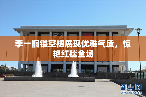 李一桐镂空裙展现优雅气质，惊艳红毯全场