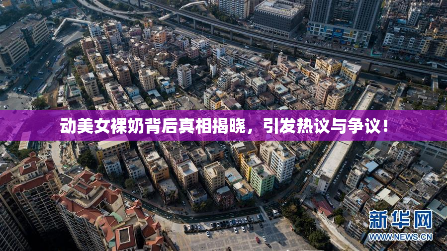 动美女裸奶背后真相揭晓，引发热议与争议！