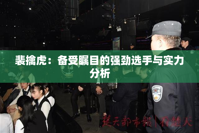 裴擒虎：备受瞩目的强劲选手与实力分析