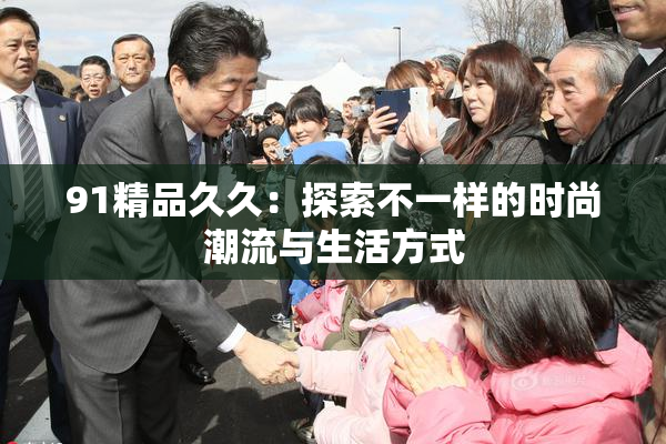 91精品久久：探索不一样的时尚潮流与生活方式