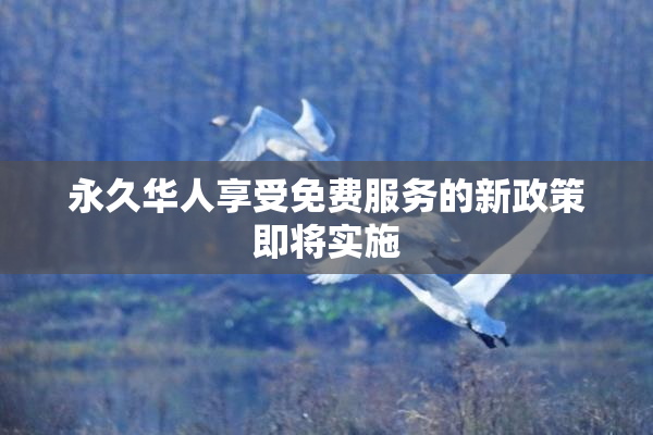 永久华人享受免费服务的新政策即将实施