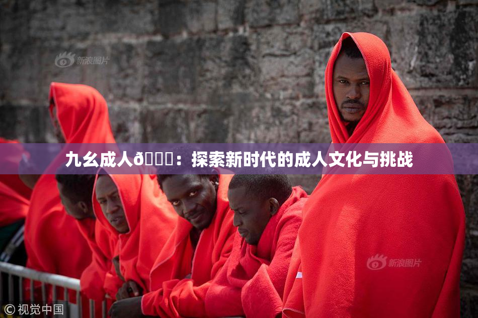 九幺成人🔞：探索新时代的成人文化与挑战