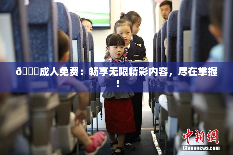 🔞成人免费：畅享无限精彩内容，尽在掌握！
