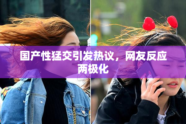国产性猛交引发热议，网友反应两极化