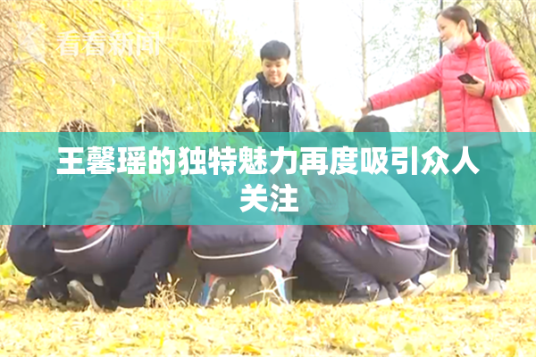 王馨瑶的独特魅力再度吸引众人关注