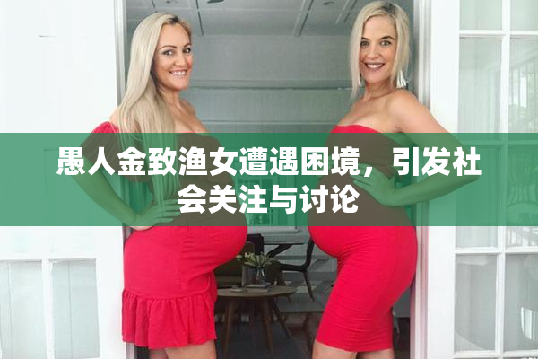 愚人金致渔女遭遇困境，引发社会关注与讨论
