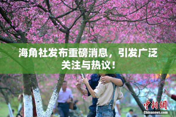 海角社发布重磅消息，引发广泛关注与热议！