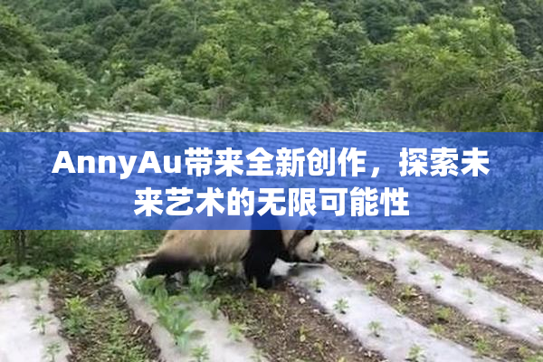 AnnyAu带来全新创作，探索未来艺术的无限可能性
