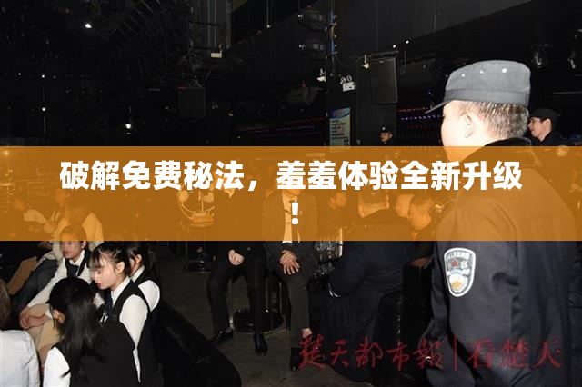 破解免费秘法，羞羞体验全新升级！