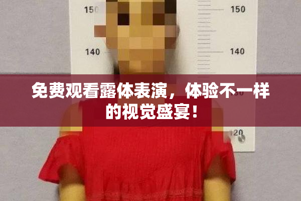 免费观看露体表演，体验不一样的视觉盛宴！