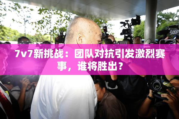 7v7新挑战：团队对抗引发激烈赛事，谁将胜出？