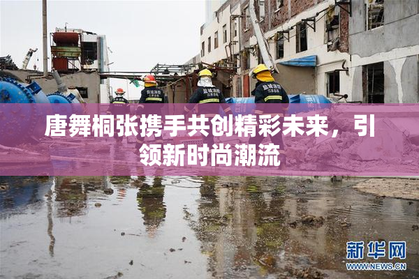 唐舞桐张携手共创精彩未来，引领新时尚潮流