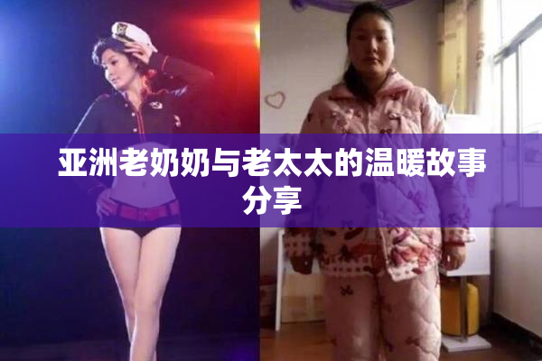 亚洲老奶奶与老太太的温暖故事分享