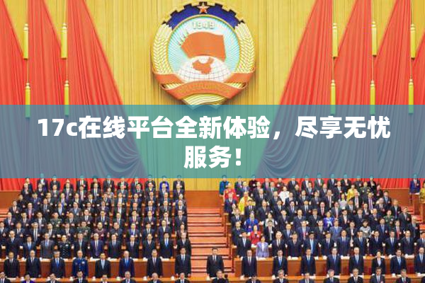 17c在线平台全新体验，尽享无忧服务！