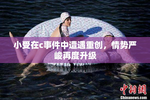 小受在c事件中遭遇重创，情势严峻再度升级
