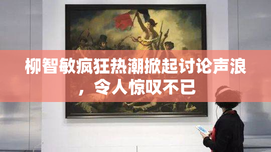 柳智敏疯狂热潮掀起讨论声浪，令人惊叹不已