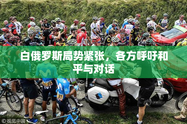 白俄罗斯局势紧张，各方呼吁和平与对话
