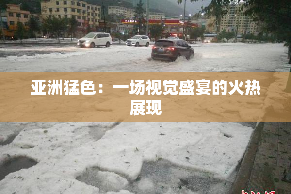 亚洲猛色：一场视觉盛宴的火热展现