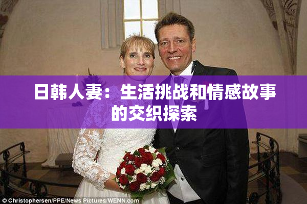 日韩人妻：生活挑战和情感故事的交织探索