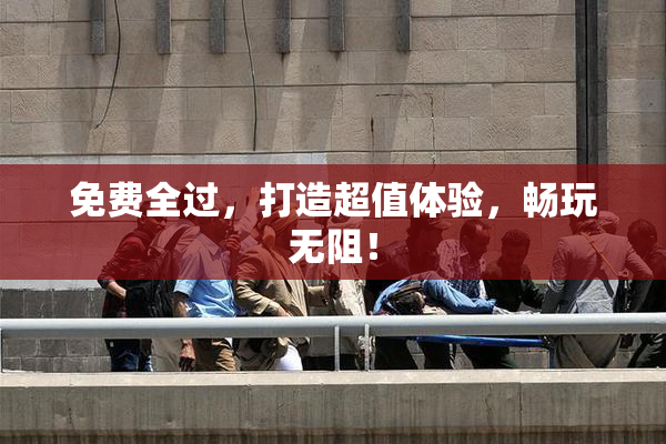 免费全过，打造超值体验，畅玩无阻！