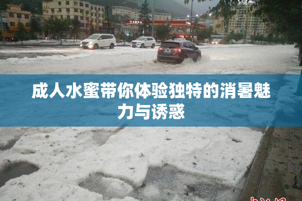 成人水蜜带你体验独特的消暑魅力与诱惑
