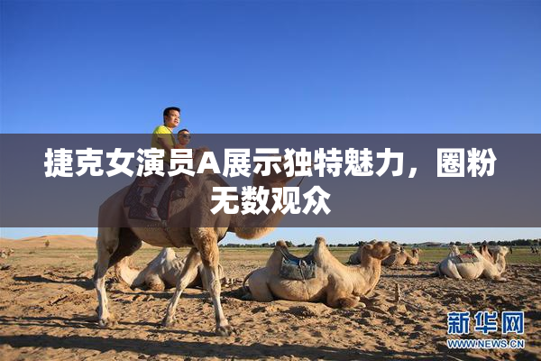 捷克女演员A展示独特魅力，圈粉无数观众