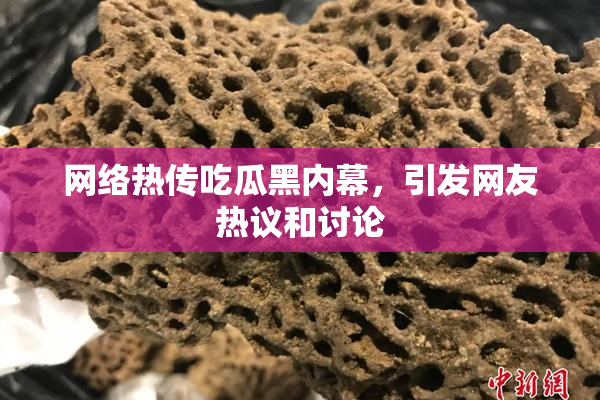 网络热传吃瓜黑内幕，引发网友热议和讨论