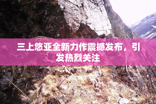 三上悠亚全新力作震撼发布，引发热烈关注