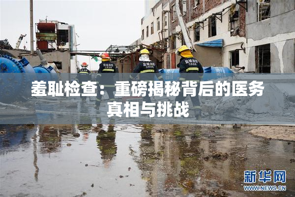 羞耻检查：重磅揭秘背后的医务真相与挑战
