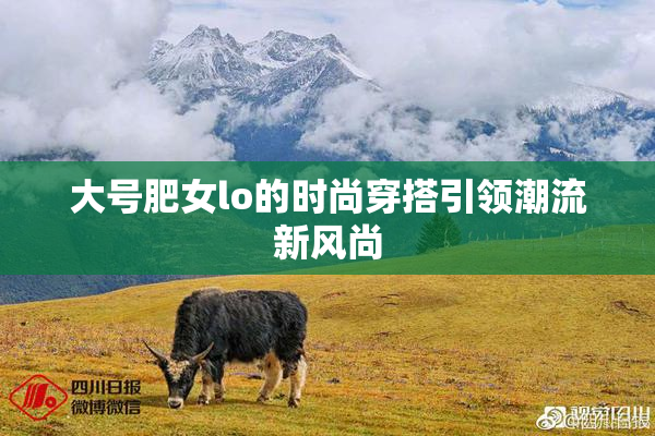 大号肥女lo的时尚穿搭引领潮流新风尚
