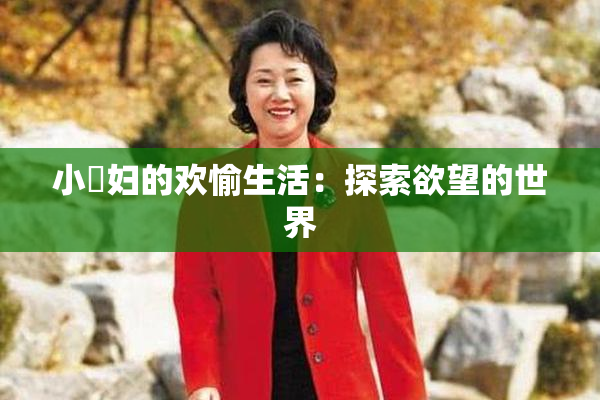 小婬妇的欢愉生活：探索欲望的世界