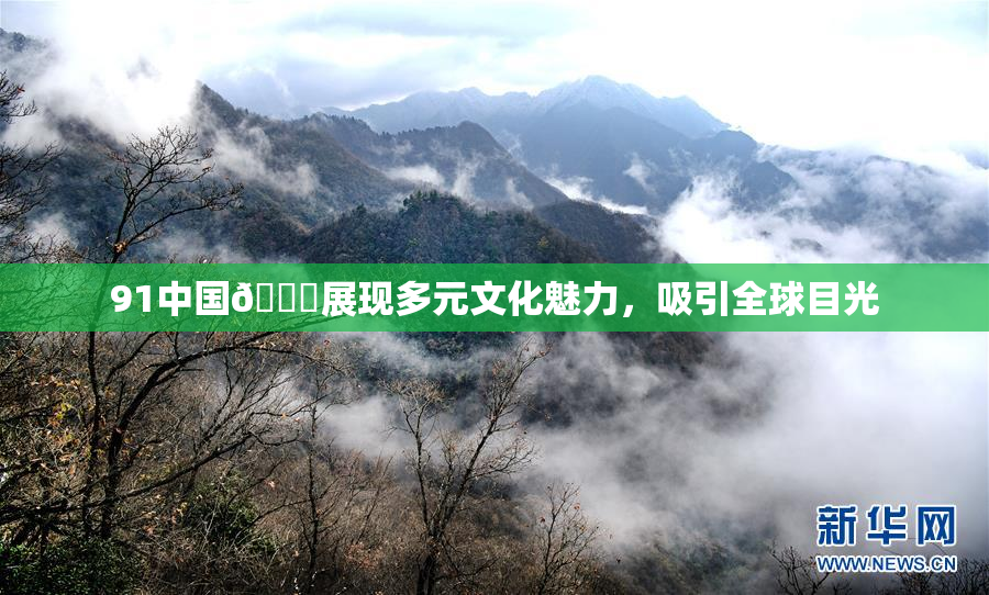 91中国🍆展现多元文化魅力，吸引全球目光
