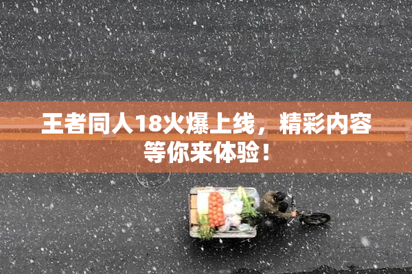 王者同人18火爆上线，精彩内容等你来体验！