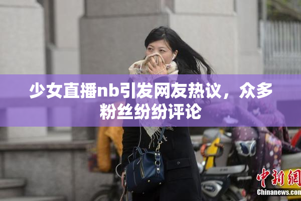 少女直播nb引发网友热议，众多粉丝纷纷评论