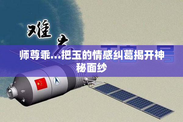 师尊乖…把玉的情感纠葛揭开神秘面纱
