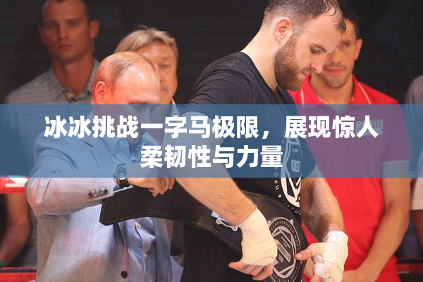 冰冰挑战一字马极限，展现惊人柔韧性与力量