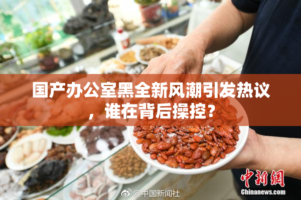 国产办公室黑全新风潮引发热议，谁在背后操控？